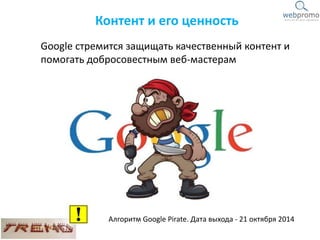 Контент и его ценность
Google стремится защищать качественный контент и
помогать добросовестным веб-мастерам
Алгоритм Google Pirate. Дата выхода - 21 октября 2014
 