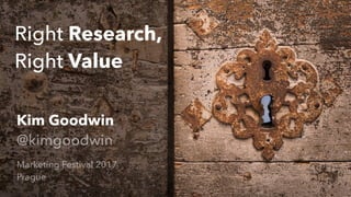 Right Research,
Right Value
Kim Goodwin
@kimgoodwin
Marketing Festival 2017
Prague
 