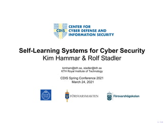 Self-Learning Systems for Cyber Security
Kim Hammar & Rolf Stadler
kimham@kth.se, stadler@kth.se
KTH Royal Institute of Technology
CDIS Spring Conference 2021
March 24, 2021
1/16
 