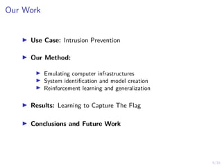6/16
Our Work
I Use Case: Intrusion Prevention
I Our Method:
I Emulating computer infrastructures
I System identification and model creation
I Reinforcement learning and generalization
I Results: Learning to Capture The Flag
I Conclusions and Future Work
 