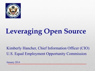 Leveraging Open Source
Kimberly Hancher, Chief Information Officer (CIO)
U.S. Equal Employment Opportunity Commission
January 2014

 