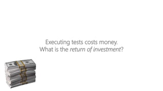 Executing tests costs money.
What is the return of investment?
 