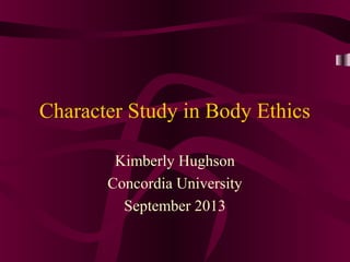 Character Study in Body Ethics
Kimberly Hughson
Concordia University
September 2013
 