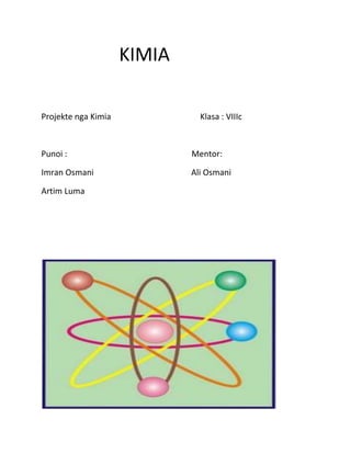 KIMIA
Projekte nga Kimia

Klasa : VIIIc

Punoi :

Mentor:

Imran Osmani

Ali Osmani

Artim Luma

 