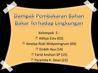 Kelompok 5 :
 Aditya Estu (02)
 Amelya Rizki Widyaningrum (04)
 Endah Ayu (14)
 Farid Anshori SP (15)
 Paramita K. Dewi (22)
 