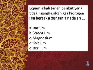 Logam alkali tanah berikut yang
tidak menghasilkan gas hidrogen
jika bereaksi dengan air adalah ...
a.Barium
b.Stronsium
c. Magnesium
d.Kalsium
e.Berilium
 
