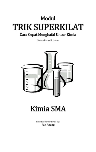 Modul
TRIK SUPERKILAT
Cara Cepat Menghafal Unsur Kimia
Sistem Periodik Unsur
Kimia SMA
Edited and Distributed by :
Pak Anang
 