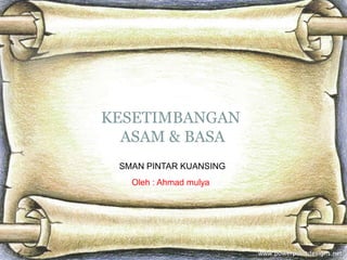 KESETIMBANGAN
  ASAM & BASA
 SMAN PINTAR KUANSING
   Oleh : Ahmad mulya
 