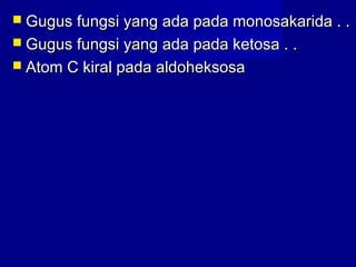  Gugus fungsi yang ada pada monosakarida . .Gugus fungsi yang ada pada monosakarida . .
 Gugus fungsi yang ada pada ketosa . .Gugus fungsi yang ada pada ketosa . .
 Atom C kiral pada aldoheksosaAtom C kiral pada aldoheksosa
 