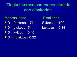 Tingkat kemanisan monosakaridaTingkat kemanisan monosakarida
dan disakaridadan disakarida
MonosakaridaMonosakarida DisakaridaDisakarida
 D – fruktosaD – fruktosa 174174 SukrosaSukrosa 100100
 D – glukosaD – glukosa 7474 LaktosaLaktosa 0.160.16
 D – xylosaD – xylosa 0.400.40
 D – galaktosa 0.22D – galaktosa 0.22
 