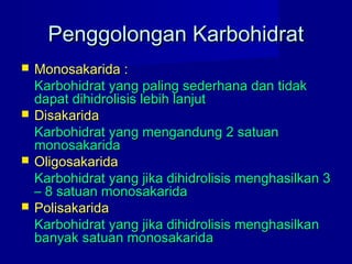 Penggolongan KarbohidratPenggolongan Karbohidrat
 Monosakarida :Monosakarida :
Karbohidrat yang paling sederhana dan tidakKarbohidrat yang paling sederhana dan tidak
dapat dihidrolisis lebih lanjutdapat dihidrolisis lebih lanjut
 DisakaridaDisakarida
Karbohidrat yang mengandung 2 satuanKarbohidrat yang mengandung 2 satuan
monosakaridamonosakarida
 OligosakaridaOligosakarida
Karbohidrat yang jika dihidrolisis menghasilkan 3Karbohidrat yang jika dihidrolisis menghasilkan 3
– 8 satuan monosakarida– 8 satuan monosakarida
 PolisakaridaPolisakarida
Karbohidrat yang jika dihidrolisis menghasilkanKarbohidrat yang jika dihidrolisis menghasilkan
banyak satuan monosakaridabanyak satuan monosakarida
 