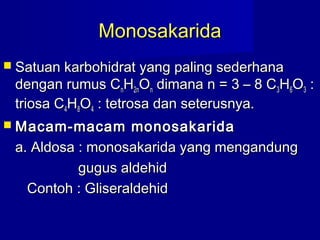 MonosakaridaMonosakarida
 Satuan karbohidrat yang paling sederhanaSatuan karbohidrat yang paling sederhana
dengan rumus Cdengan rumus CnnHH2n2nOOnn dimana n = 3 – 8 Cdimana n = 3 – 8 C33HH66OO33 ::
triosa Ctriosa C44HH88OO44 : tetrosa dan seterusnya.: tetrosa dan seterusnya.
 Macam-macam monosakaridaMacam-macam monosakarida
a. Aldosa : monosakarida yang mengandunga. Aldosa : monosakarida yang mengandung
gugus aldehidgugus aldehid
Contoh : GliseraldehidContoh : Gliseraldehid
 