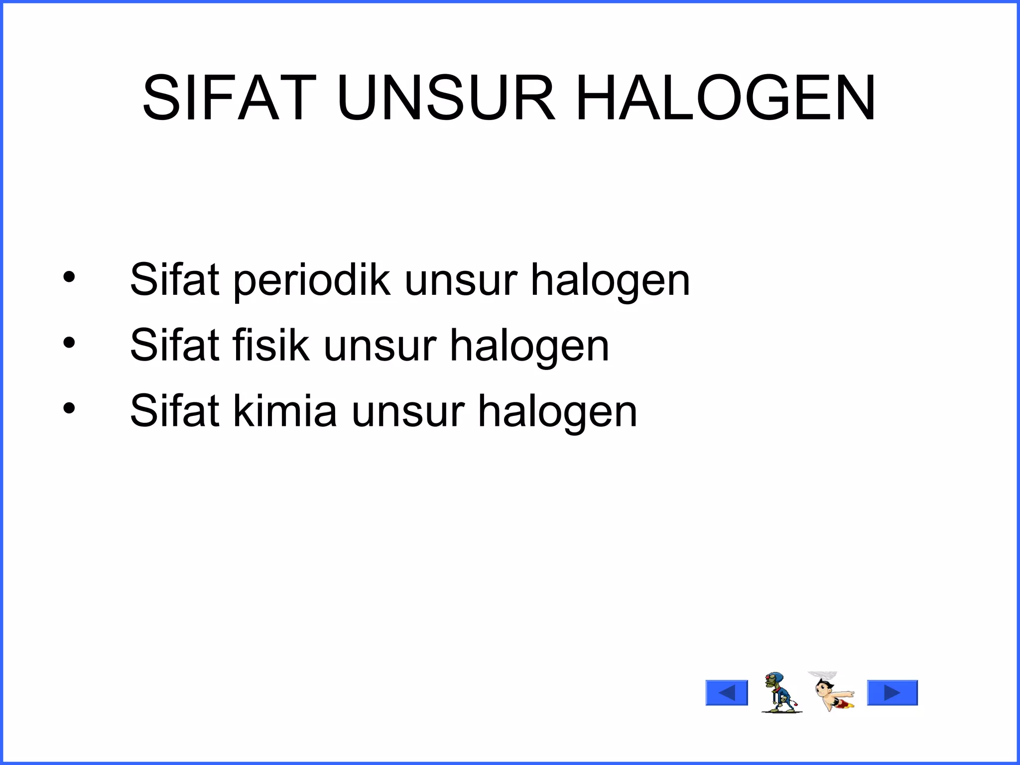 SIFAT UNSUR HALOGEN
• Sifat periodik unsur halogen
• Sifat fisik unsur halogen
• Sifat kimia unsur halogen
 