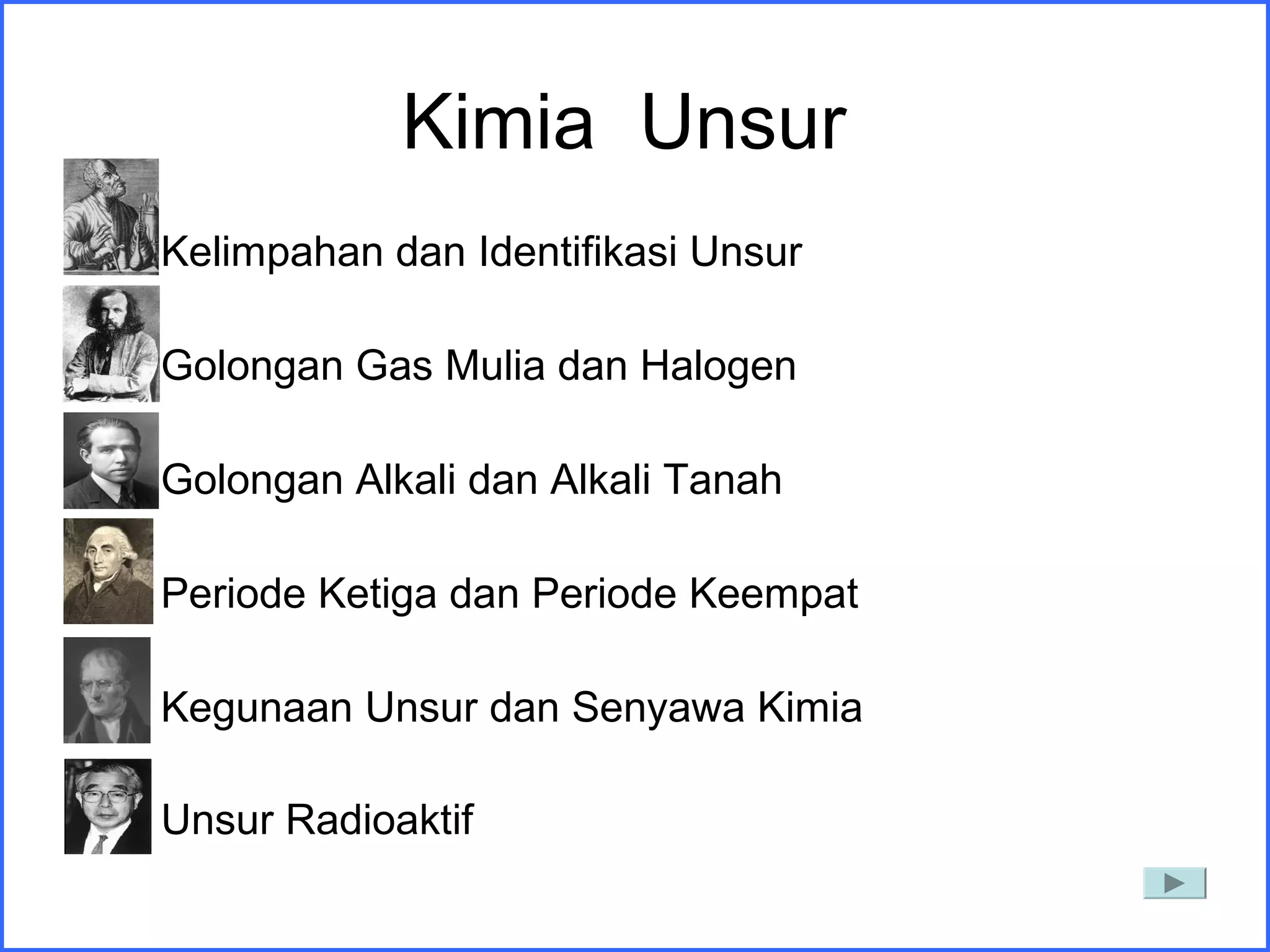 Kimia Unsur
A. Kelimpahan dan Identifikasi Unsur
B. Golongan Gas Mulia dan Halogen
C. Golongan Alkali dan Alkali Tanah
D. Periode Ketiga dan Periode Keempat
E. Kegunaan Unsur dan Senyawa Kimia
F. Unsur Radioaktif
 
