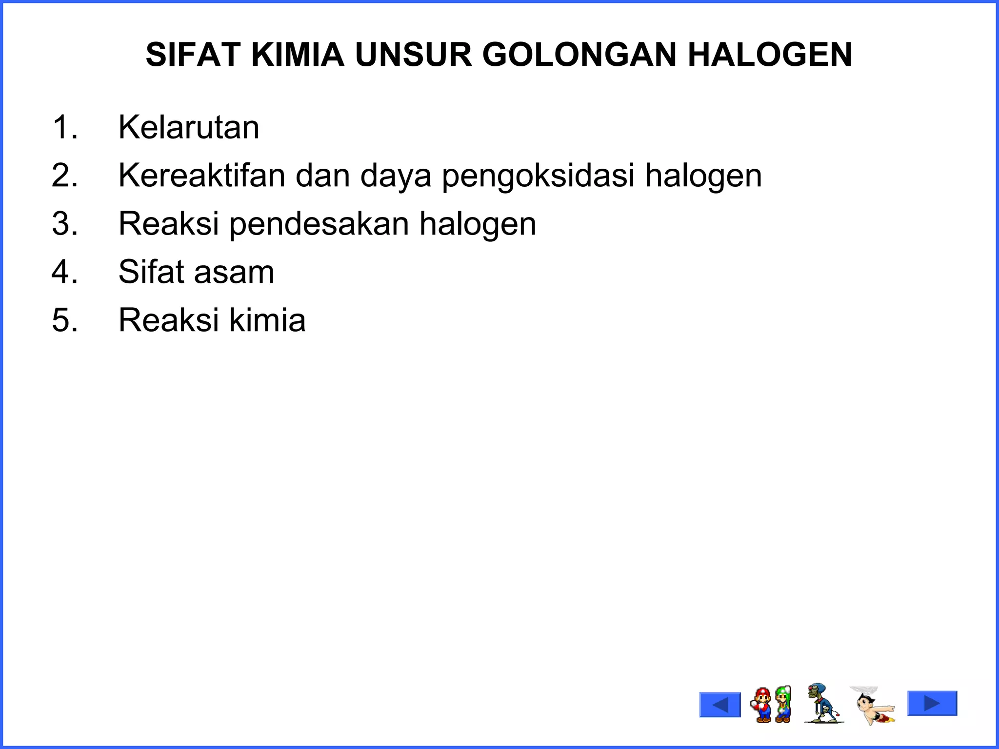 SIFAT KIMIA UNSUR GOLONGAN HALOGEN
1. Kelarutan
2. Kereaktifan dan daya pengoksidasi halogen
3. Reaksi pendesakan halogen
4. Sifat asam
5. Reaksi kimia
 