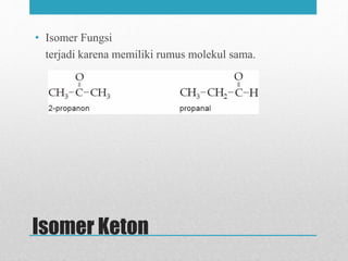 Isomer Keton
• Isomer Fungsi
terjadi karena memiliki rumus molekul sama.
 