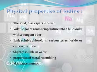 • The solid, black sparkle bluish
• Volatile gas at room temperature into a blue violet
  with a pungent odor
• Easly soluble chloroform, carbon tetrachloride, or
  carbon disulfide
• Slightly soluble in water
• properties of metal resembling
• May cause mumps
 