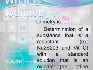 Iodimetry is......
    Determination of a
 substance that is a
 reductant            (ex:
 Na2S203 and Vit C)
 with    a       standard
 solution that is an
 oxidant (ex: iodine
 