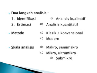  Dua langkah analisis :
1. Identifikasi  Analisis kualitatif
2. Estimasi  Analisis kuantitatif
 Metode  Klasik / konvensional
 Modern
 Skala analisis  Makro, semimakro
 Mikro, ultramikro
 Submikro
 