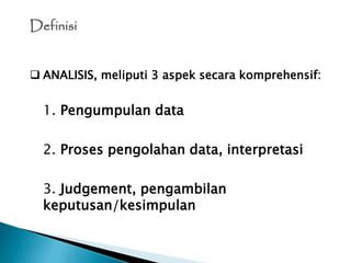 Definisi
 ANALISIS, meliputi 3 aspek secara komprehensif:
1. Pengumpulan data
2. Proses pengolahan data, interpretasi
3. Judgement, pengambilan
keputusan/kesimpulan
 