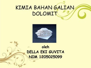 KIMIA BAHAN GALIAN
DOLOMIT
oleh
DELLA EKI GUVITA
NIM 1205025099
 