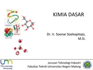 KIMIA DASAR
Dr. Ir. Soenar Soekopitojo,
M.Si.
Jurusan Teknologi Industri
Fakultas Teknik Universitas Negeri Malang
 