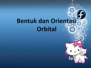 Bentuk dan Orientasi
      Orbital
 