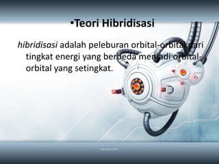 •Teori Hibridisasi
hibridisasi adalah peleburan orbital-orbital dari
  tingkat energi yang berbeda menjadi orbital-
  orbital yang setingkat.
 