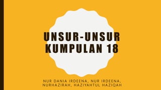 UNSUR-UNSUR
KUMPULAN 18
N U R D A N I A I R D E E N A , N U R I R D E E N A ,
N U R H A Z I R A H , H A Z I YA H T U L H A Z I Q A H
 