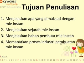 Tujuan Penulisan
1. Menjelaskan apa yang dimaksud dengan
mie instan
2. Menjelaskan sejarah mie instan
3. Menjelaskan bahan pembuat mie instan
4. Memaparkan proses industri pembuatan
mie instan
 