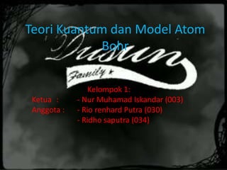 Teori Kuantum dan Model Atom
Bohr
Kelompok 1:
Ketua : - Nur Muhamad Iskandar (003)
Anggota : - Rio renhard Putra (030)
- Ridho saputra (034)
 