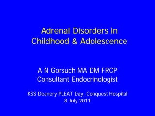 Adrenal Disorders in
Childhood & Adolescence
A N Gorsuch MA DM FRCP
Consultant Endocrinologist
KSS Deanery PLEAT Day, Conquest Hospital
8 July 2011

 