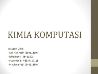 KIMIA KOMPUTASI
Disusun Oleh :
-Agil Alvi Yasin (50411309)
-Iqbal Bahri (58411803)
-Irvan Ray B. N (53411711)
-Panji Fitrianto P (55411499)
 