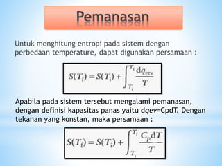 Untuk menghitung entropi pada sistem dengan
perbedaan temperature, dapat digunakan persamaan :
Apabila pada sistem tersebut mengalami pemanasan,
dengan definisi kapasitas panas yaitu dqev=CpdT. Dengan
tekanan yang konstan, maka persamaan :
 
