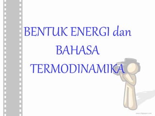 BENTUK ENERGI dan 
BAHASA 
TERMODINAMIKA 
 