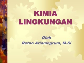 KIMIA
LINGKUNGAN
Oleh
Retno Arianingrum, M.Si
 