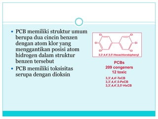 Sifat-sifat dioksin

 Semivolatile
 Lipophilic
 Hydrophobic
 Persistent
 Bioaccumulating
 Toxics
 