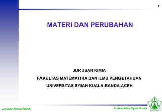 1
Universitas Syiah Kuala
Jurusan Kimia FMPA
MATERI DAN PERUBAHAN
JURUSAN KIMIA
FAKULTAS MATEMATIKA DAN ILMU PENGETAHUAN
UNIVERSITAS SYIAH KUALA-BANDA ACEH
 