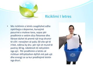 Riciklimi I letres
• Me riciklimin e letrës zvogëlohet edhe
sipërfaqja e deponive, kursejmë
pasurinë e maleve tona, sepse ...