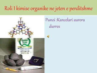 Roli I kimise organike ne jeten e perditshme
Punoi :Kancelari aurora
durres
 