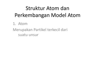 Struktur Atom dan
Perkembangan Model Atom
1. Atom
Merupakan Partikel terkecil dari
suatu unsur
 