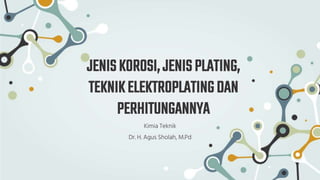 JENISKOROSI,JENISPLATING,
TEKNIKELEKTROPLATINGDAN
PERHITUNGANNYA
Kimia Teknik
Dr. H. Agus Sholah, M.Pd
 
