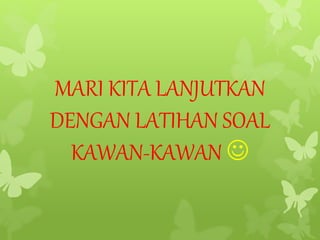 MARI KITA LANJUTKAN
DENGAN LATIHAN SOAL
KAWAN-KAWAN 
 