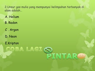 2.Unsur gas mulia yang mempunyai kelimpahan terbanyak di
alam adalah…
A. Helium
E.Kripton
B. Radon
D. Neon
C . Argon
 