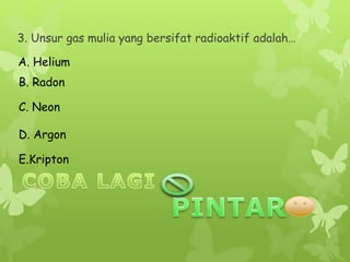 3. Unsur gas mulia yang bersifat radioaktif adalah…
A. Helium
E.Kripton
C. Neon
D. Argon
B. Radon
 