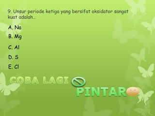 9. Unsur periode ketiga yang bersifat oksidator sangat
kuat adalah…
A. Na
B. Mg
C. Al
D. S
E. Cl
 