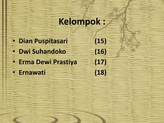 Kelompok :
•   Dian Puspitasari     (15)
•   Dwi Suhandoko        (16)
•   Erma Dewi Prastiya   (17)
•   Ernawati             (18)
 
