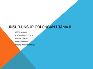 UNSUR-UNSUR GOLONGAN UTAMA II
ADITYA ACHMAL
NI KOMANG AYU FEBI W.
NISRINA AMALIN
RAHMAD ANANDA
WIRDASHARI KASPANDANI
 