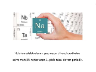 Natrium adalah elemen yang umum ditemukan di alam 
serta memiliki nomer atom 11 pada tabel sistem periodik. 
 