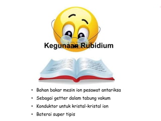 Kegunaan Rubidium 
• Bahan bakar mesin ion pesawat antariksa 
• Sebagai getter dalam tabung vakum 
• Konduktor untuk kristal-kristal ion 
• Baterai super tipis 
 